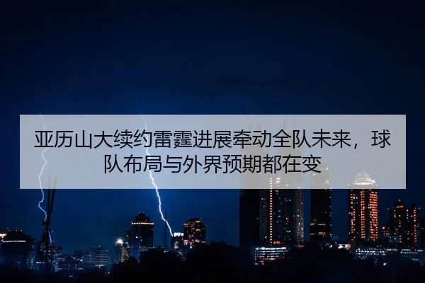 亚历山大续约雷霆进展牵动全队未来，球队布局与外界预期都在变